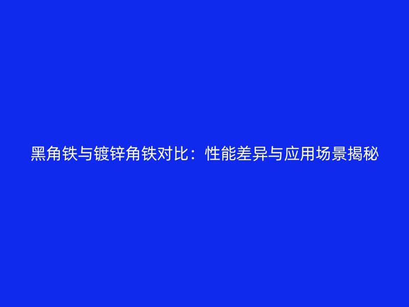 黑角鐵與鍍鋅角鐵對比：性能差異與應(yīng)用場景揭秘