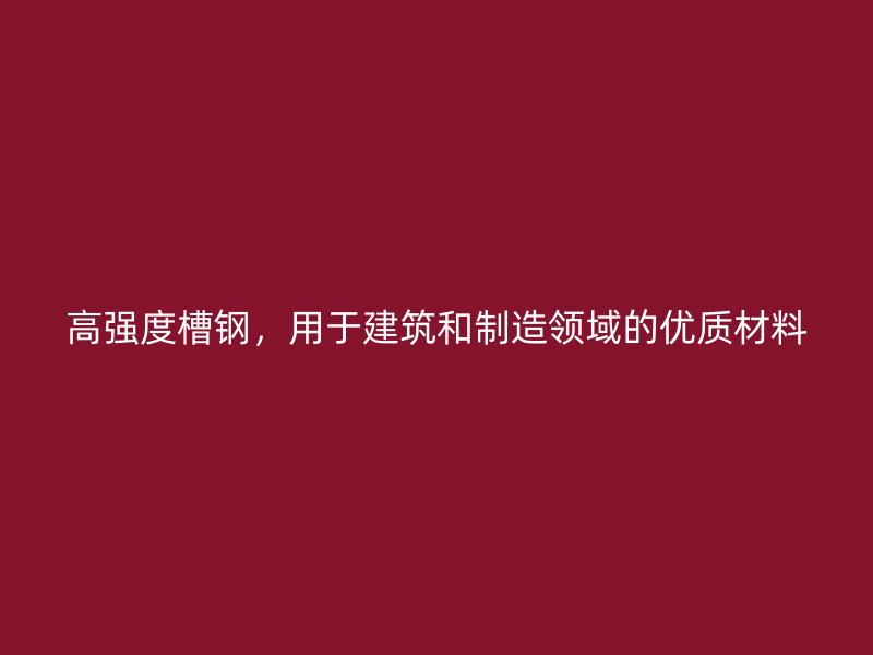 高強(qiáng)度槽鋼，用于建筑和制造領(lǐng)域的優(yōu)質(zhì)材料