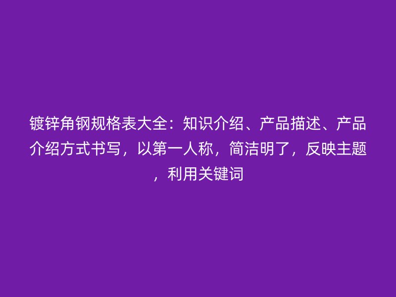 鍍鋅角鋼規(guī)格表大全：知識(shí)介紹、產(chǎn)品描述、產(chǎn)品介紹方式書(shū)寫(xiě)，以第一人稱，簡(jiǎn)潔明了，反映主題，利用關(guān)鍵詞