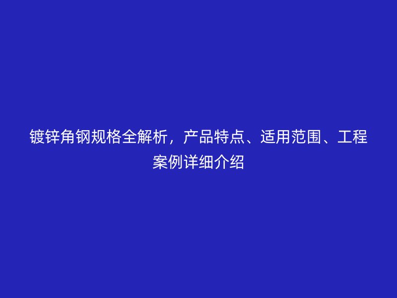 鍍鋅角鋼規(guī)格全解析，產(chǎn)品特點、適用范圍、工程案例詳細介紹