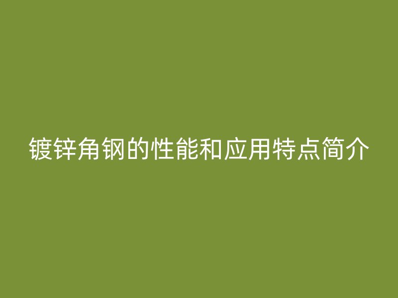 鍍鋅角鋼的性能和應(yīng)用特點簡介