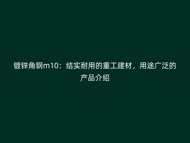 鍍鋅角鋼m10：結(jié)實耐用的重工建材，用途廣泛的產(chǎn)品介紹