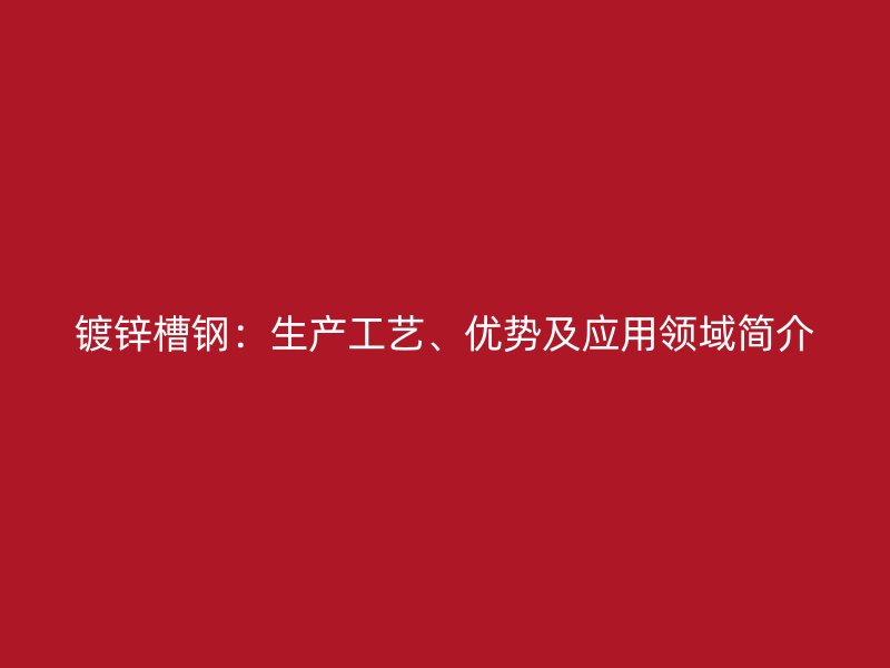 鍍鋅槽鋼：生產工藝、優(yōu)勢及應用領域簡介