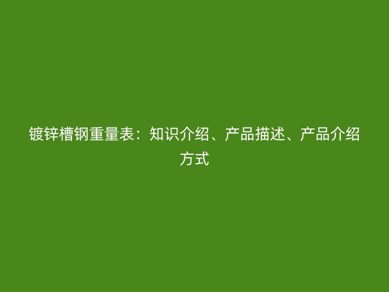 鍍鋅槽鋼重量表：知識(shí)介紹、產(chǎn)品描述、產(chǎn)品介紹方式