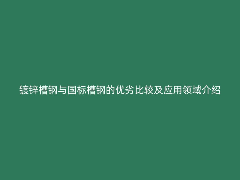 鍍鋅槽鋼與國標槽鋼的優(yōu)劣比較及應用領(lǐng)域介紹