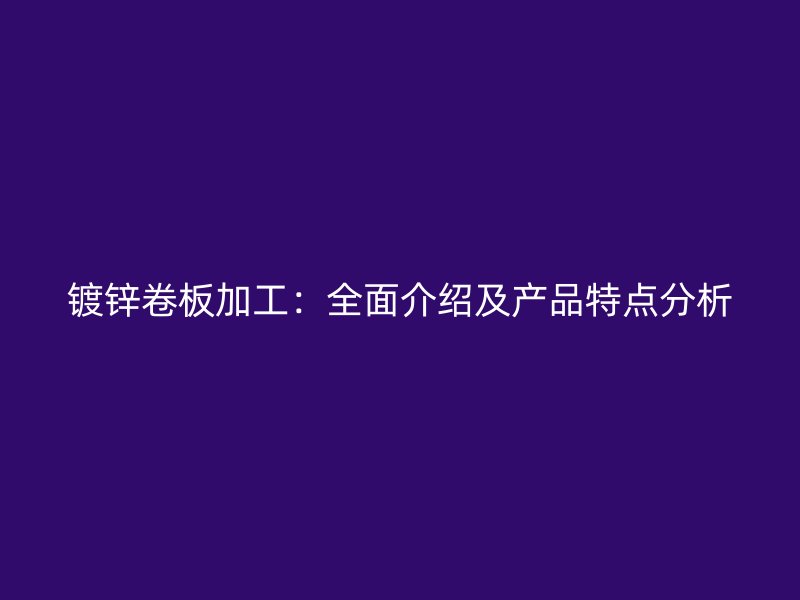 鍍鋅卷板加工：全面介紹及產(chǎn)品特點分析