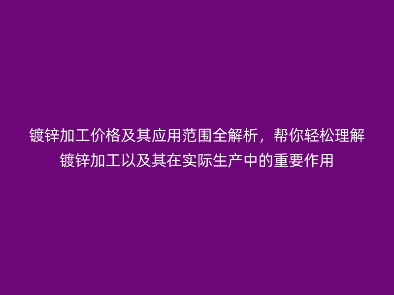 鍍鋅加工價格及其應用范圍全解析，幫你輕松理解鍍鋅加工以及其在實際生產(chǎn)中的重要作用