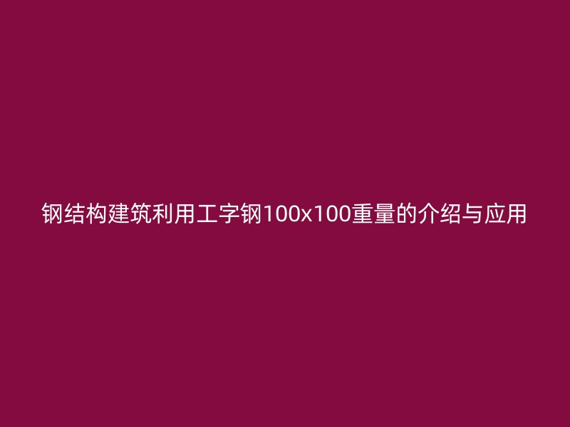 鋼結(jié)構(gòu)建筑利用工字鋼100x100重量的介紹與應用