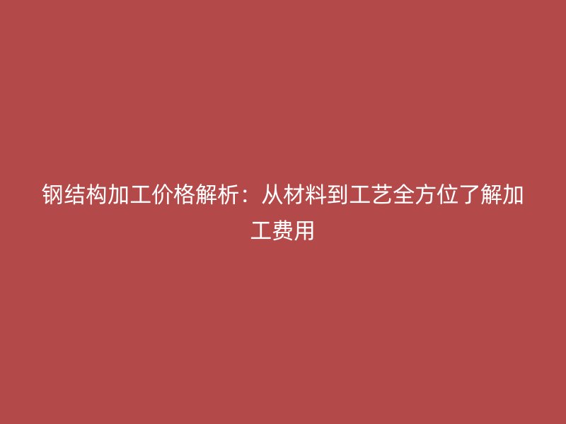 鋼結(jié)構(gòu)加工價格解析：從材料到工藝全方位了解加工費用