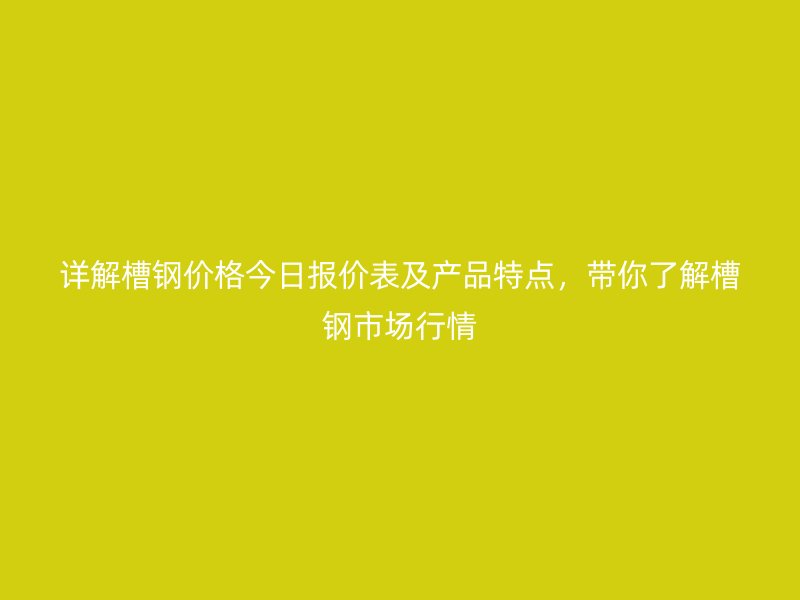詳解槽鋼價(jià)格今日?qǐng)?bào)價(jià)表及產(chǎn)品特點(diǎn)，帶你了解槽鋼市場(chǎng)行情