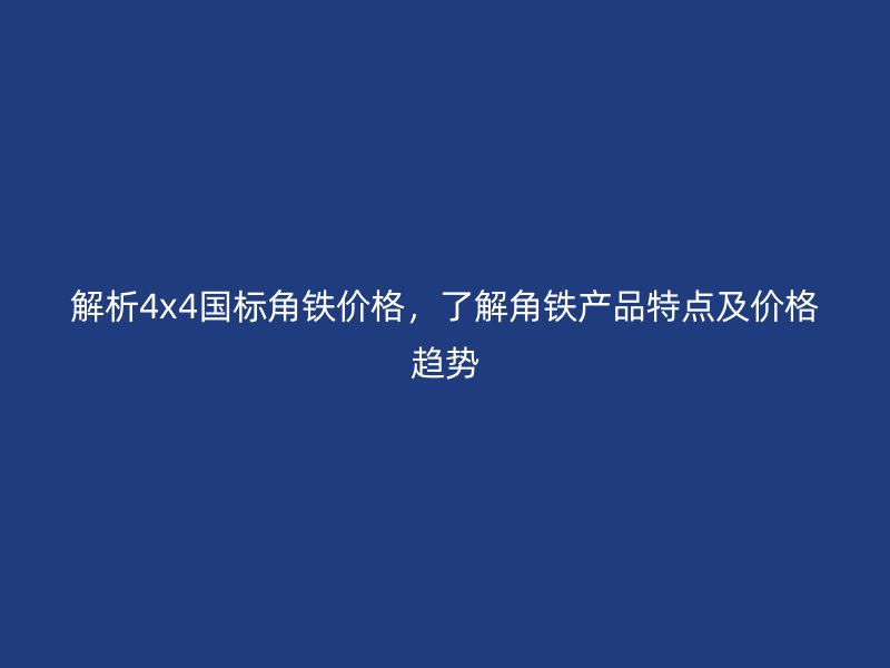 解析4x4國(guó)標(biāo)角鐵價(jià)格，了解角鐵產(chǎn)品特點(diǎn)及價(jià)格趨勢(shì)