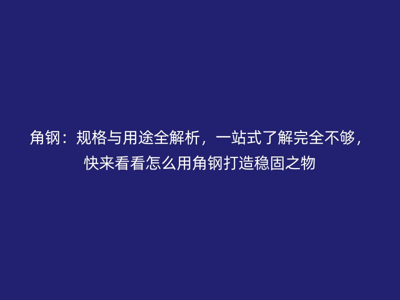 角鋼：規(guī)格與用途全解析，一站式了解完全不夠，快來看看怎么用角鋼打造穩(wěn)固之物