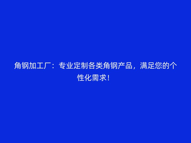 角鋼加工廠：專業(yè)定制各類角鋼產(chǎn)品，滿足您的個(gè)性化需求！