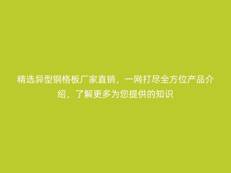 精選異型鋼格板廠家直銷，一網(wǎng)打盡全方位產(chǎn)品介紹，了解更多為您提供的知識(shí)