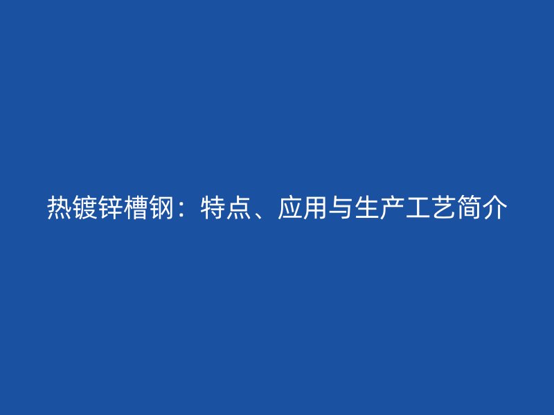 熱鍍鋅槽鋼：特點(diǎn)、應(yīng)用與生產(chǎn)工藝簡介