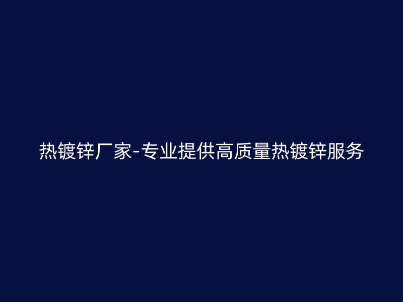熱鍍鋅廠家-專業(yè)提供高質量熱鍍鋅服務