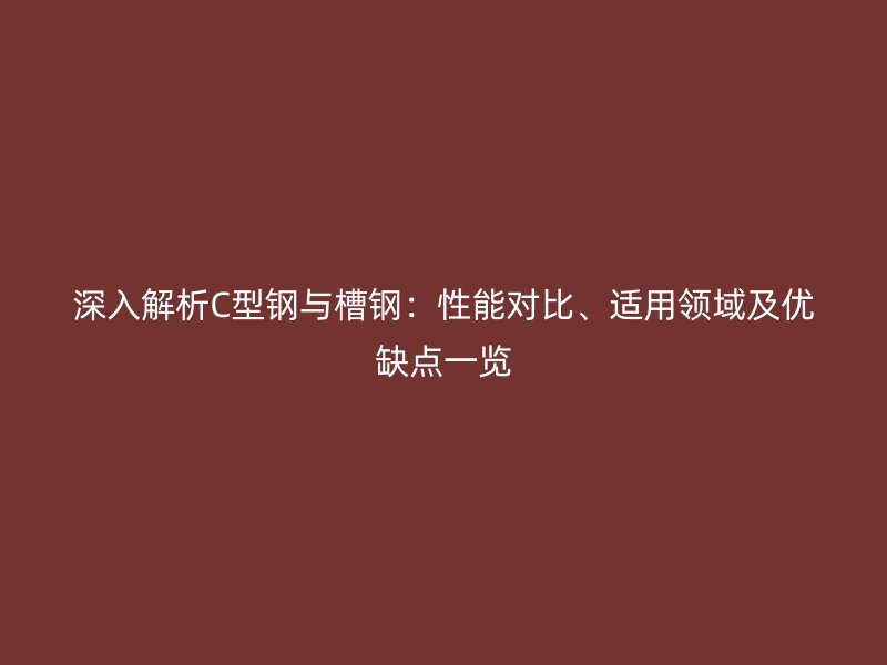 深入解析C型鋼與槽鋼：性能對比、適用領域及優(yōu)缺點一覽