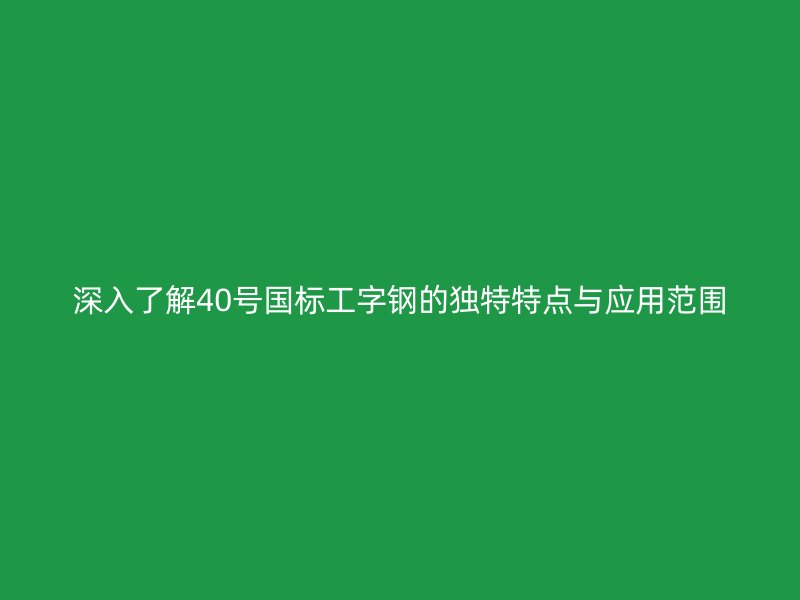 深入了解40號(hào)國(guó)標(biāo)工字鋼的獨(dú)特特點(diǎn)與應(yīng)用范圍