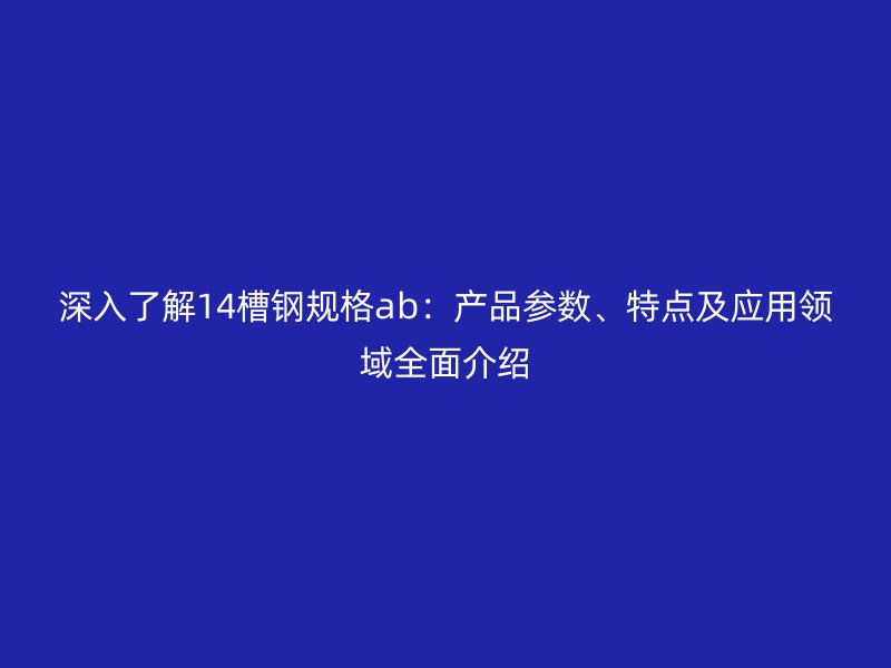 深入了解14槽鋼規(guī)格ab：產(chǎn)品參數(shù)、特點及應(yīng)用領(lǐng)域全面介紹
