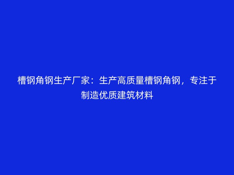 槽鋼角鋼生產(chǎn)廠(chǎng)家：生產(chǎn)高質(zhì)量槽鋼角鋼，專(zhuān)注于制造優(yōu)質(zhì)建筑材料