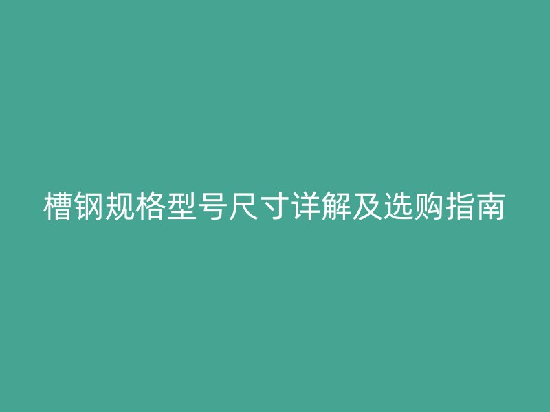 槽鋼規(guī)格型號(hào)尺寸詳解及選購(gòu)指南