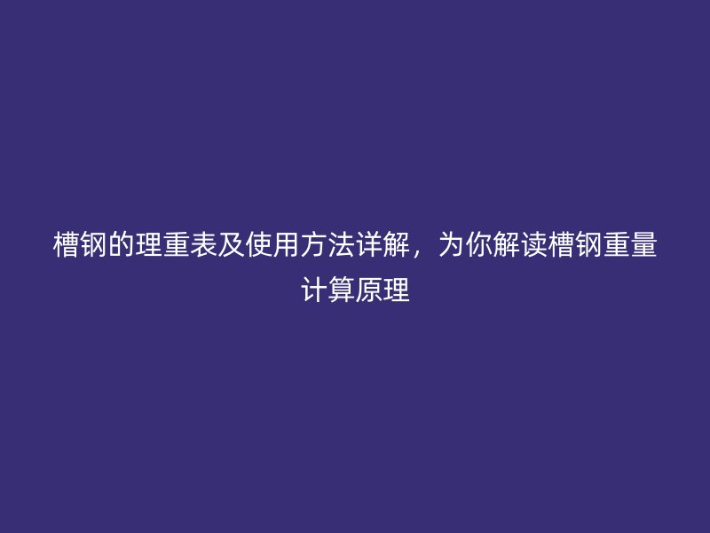槽鋼的理重表及使用方法詳解，為你解讀槽鋼重量計(jì)算原理