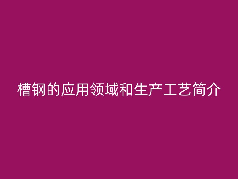 槽鋼的應(yīng)用領(lǐng)域和生產(chǎn)工藝簡(jiǎn)介