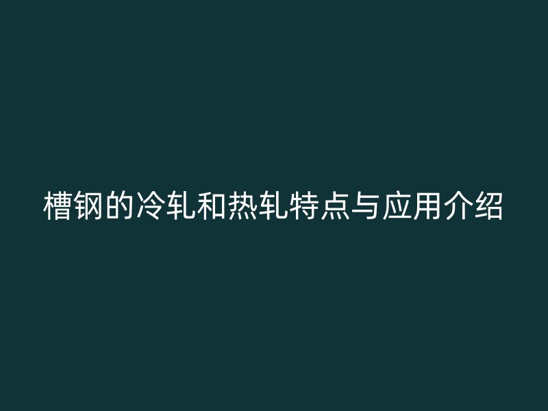 槽鋼的冷軋和熱軋?zhí)攸c與應(yīng)用介紹