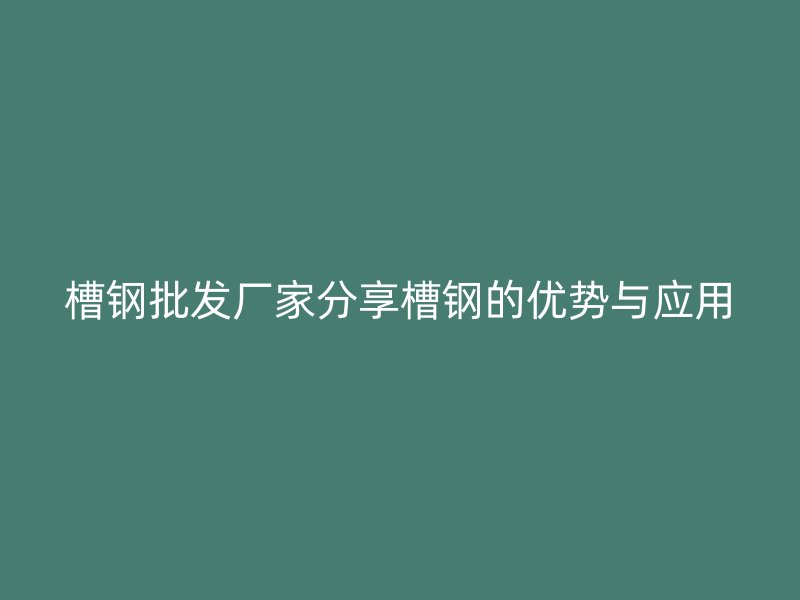 槽鋼批發(fā)廠家分享槽鋼的優(yōu)勢與應用