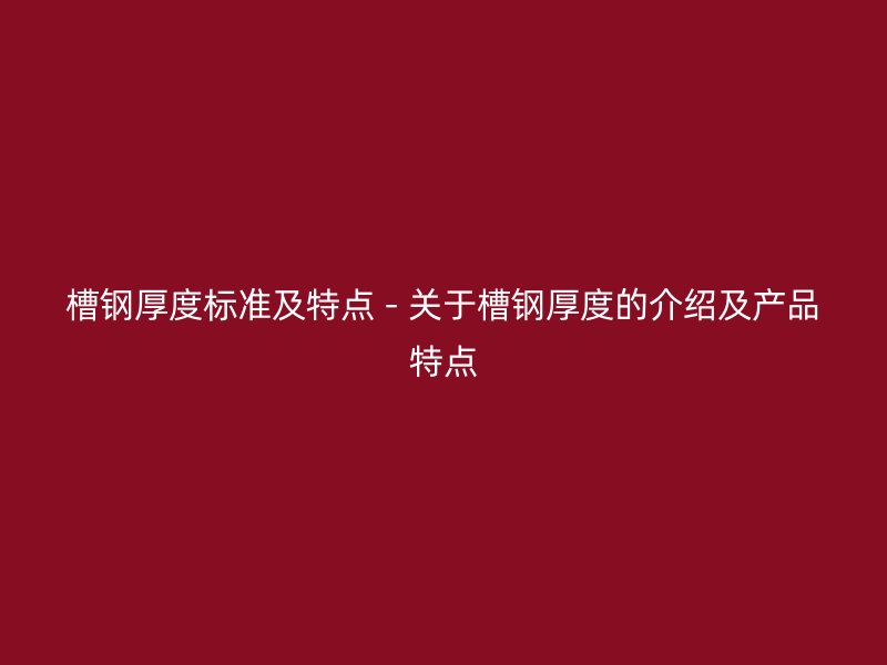 槽鋼厚度標準及特點 - 關于槽鋼厚度的介紹及產(chǎn)品特點