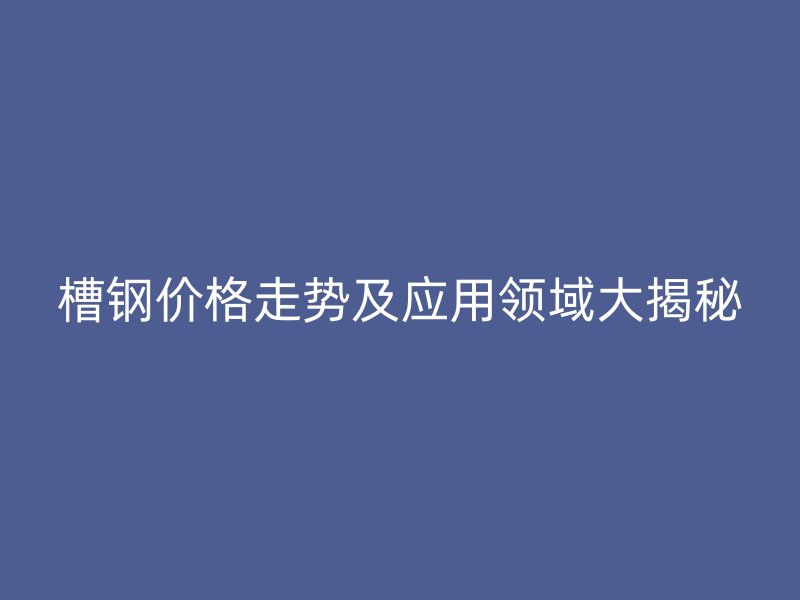 槽鋼價格走勢及應(yīng)用領(lǐng)域大揭秘