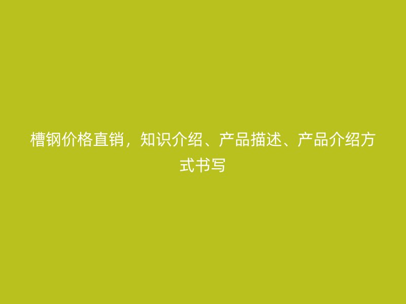槽鋼價格直銷，知識介紹、產(chǎn)品描述、產(chǎn)品介紹方式書寫