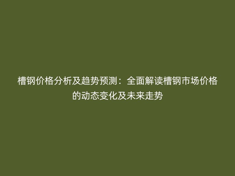 槽鋼價(jià)格分析及趨勢(shì)預(yù)測(cè)：全面解讀槽鋼市場(chǎng)價(jià)格的動(dòng)態(tài)變化及未來走勢(shì)