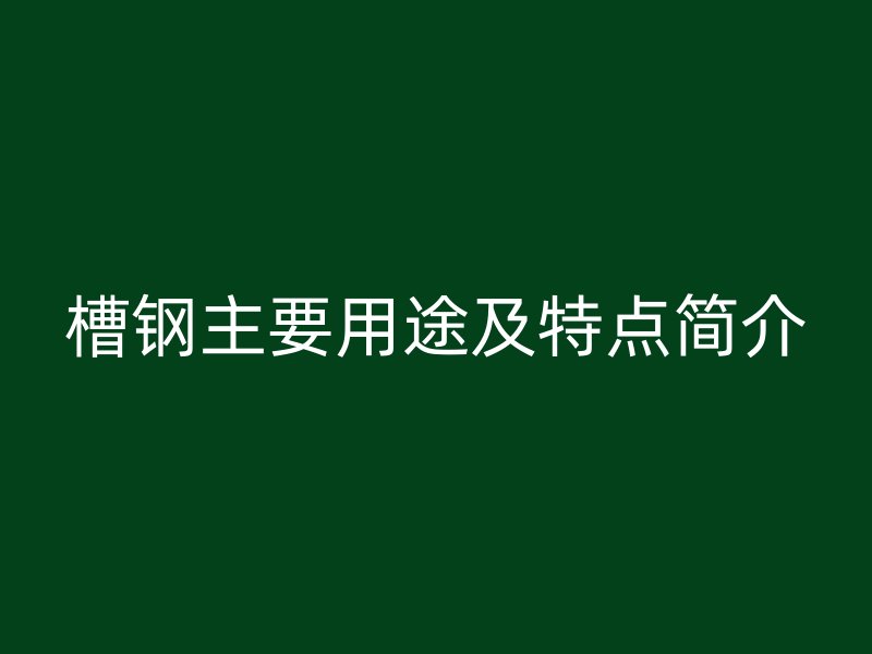 槽鋼主要用途及特點(diǎn)簡介