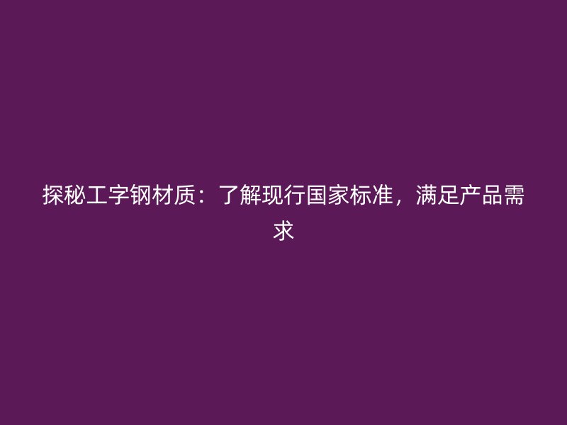 探秘工字鋼材質(zhì)：了解現(xiàn)行國(guó)家標(biāo)準(zhǔn)，滿足產(chǎn)品需求
