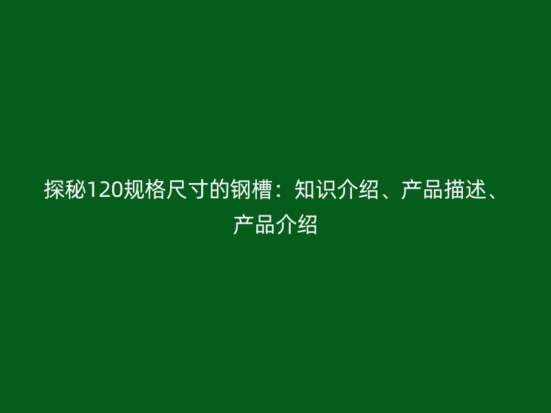 探秘120規(guī)格尺寸的鋼槽：知識介紹、產(chǎn)品描述、產(chǎn)品介紹