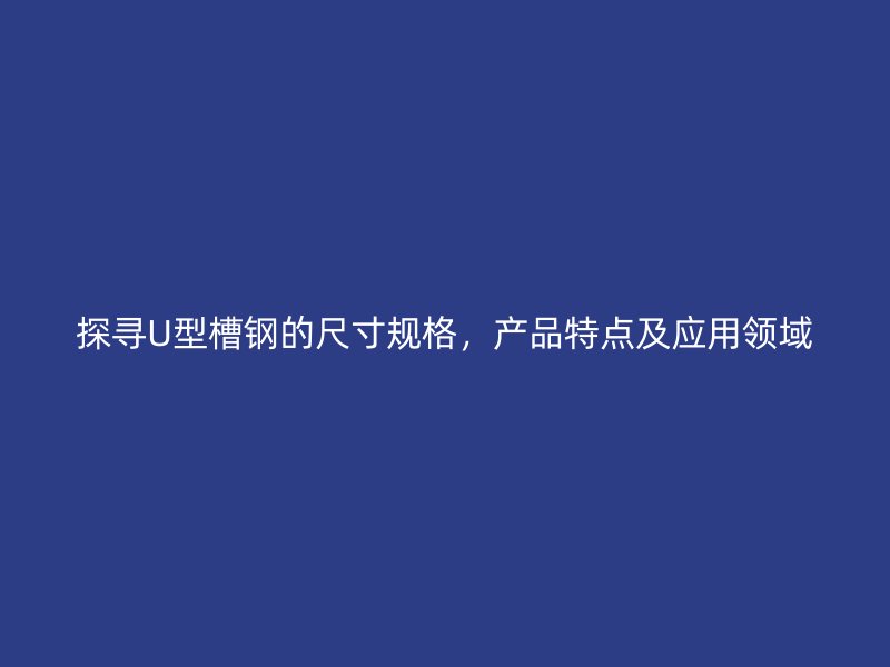 探尋U型槽鋼的尺寸規(guī)格，產品特點及應用領域