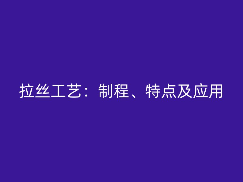 拉絲工藝：制程、特點及應(yīng)用