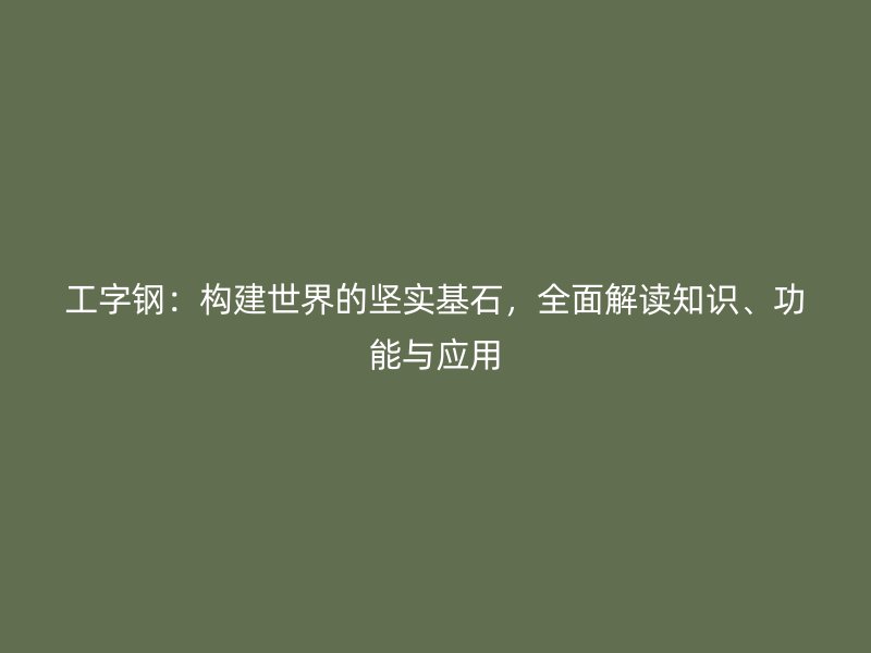 工字鋼：構(gòu)建世界的堅(jiān)實(shí)基石，全面解讀知識(shí)、功能與應(yīng)用