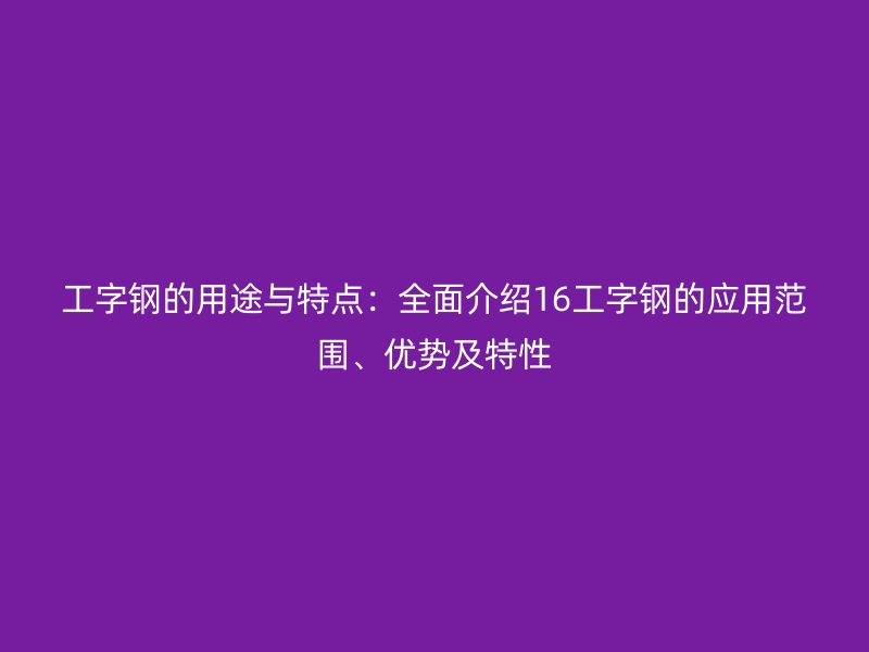 工字鋼的用途與特點：全面介紹16工字鋼的應(yīng)用范圍、優(yōu)勢及特性