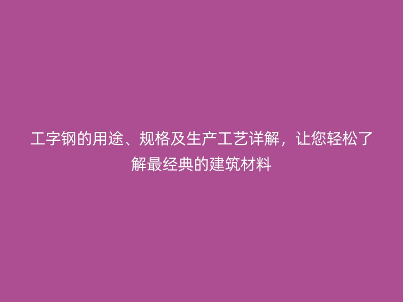 工字鋼的用途、規(guī)格及生產工藝詳解，讓您輕松了解最經典的建筑材料