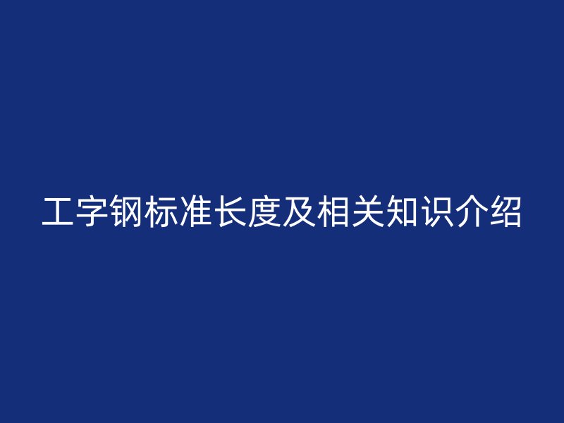 工字鋼標(biāo)準(zhǔn)長度及相關(guān)知識(shí)介紹