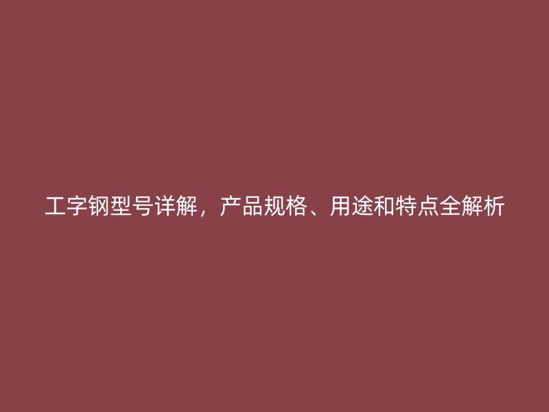 工字鋼型號詳解，產(chǎn)品規(guī)格、用途和特點全解析