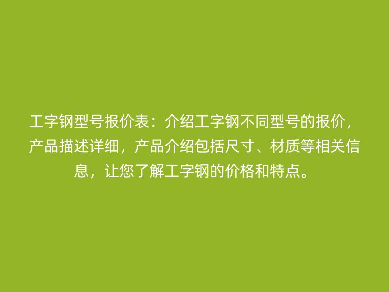 工字鋼型號(hào)報(bào)價(jià)表：介紹工字鋼不同型號(hào)的報(bào)價(jià)，產(chǎn)品描述詳細(xì)，產(chǎn)品介紹包括尺寸、材質(zhì)等相關(guān)信息，讓您了解工字鋼的價(jià)格和特點(diǎn)。