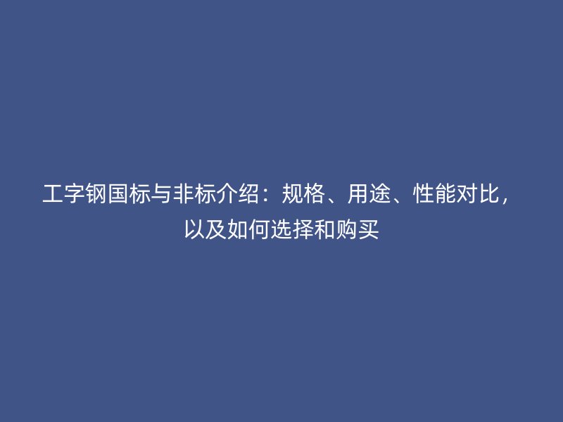 工字鋼國(guó)標(biāo)與非標(biāo)介紹：規(guī)格、用途、性能對(duì)比，以及如何選擇和購(gòu)買(mǎi)