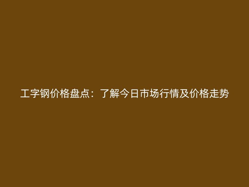 工字鋼價(jià)格盤點(diǎn)：了解今日市場(chǎng)行情及價(jià)格走勢(shì)