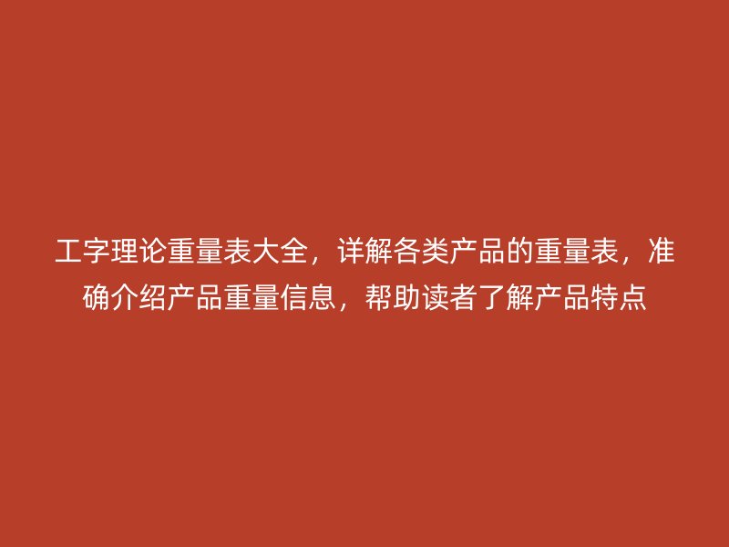 工字理論重量表大全，詳解各類產(chǎn)品的重量表，準(zhǔn)確介紹產(chǎn)品重量信息，幫助讀者了解產(chǎn)品特點(diǎn)