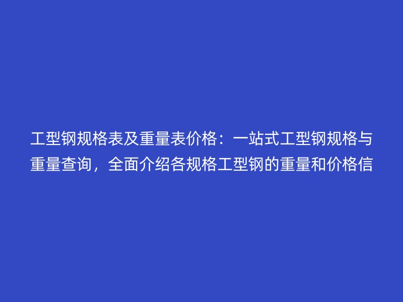 工型鋼規(guī)格表及重量表價(jià)格：一站式工型鋼規(guī)格與重量查詢(xún)，全面介紹各規(guī)格工型鋼的重量和價(jià)格信息