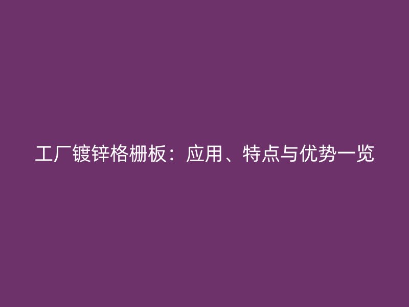 工廠鍍鋅格柵板：應(yīng)用、特點(diǎn)與優(yōu)勢(shì)一覽