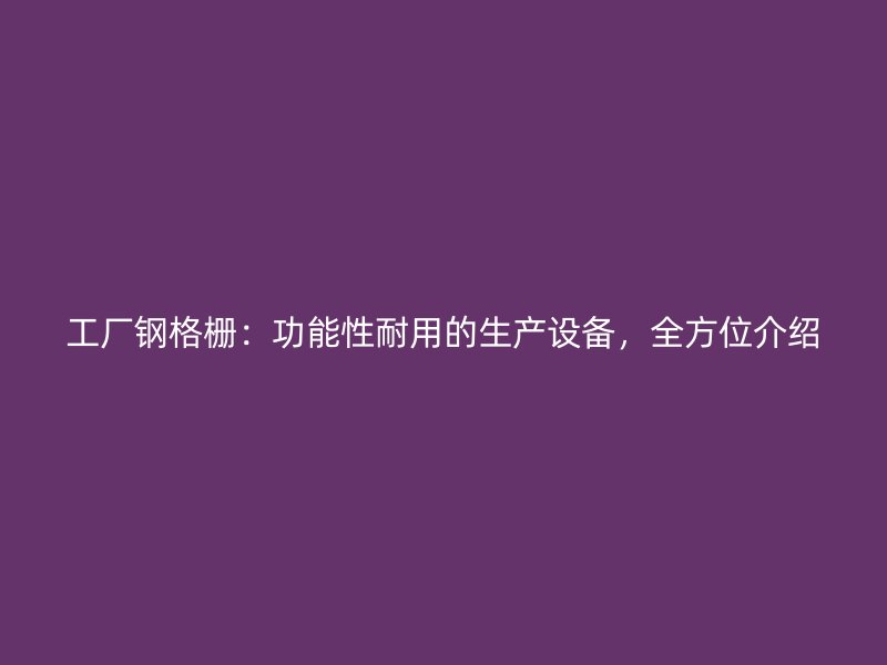工廠鋼格柵：功能性耐用的生產(chǎn)設(shè)備，全方位介紹